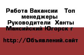 Работа Вакансии - Топ-менеджеры, Руководители. Ханты-Мансийский,Югорск г.